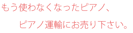 もう使わなくなったピアノ、ピアノ運輸にお売り下さい。